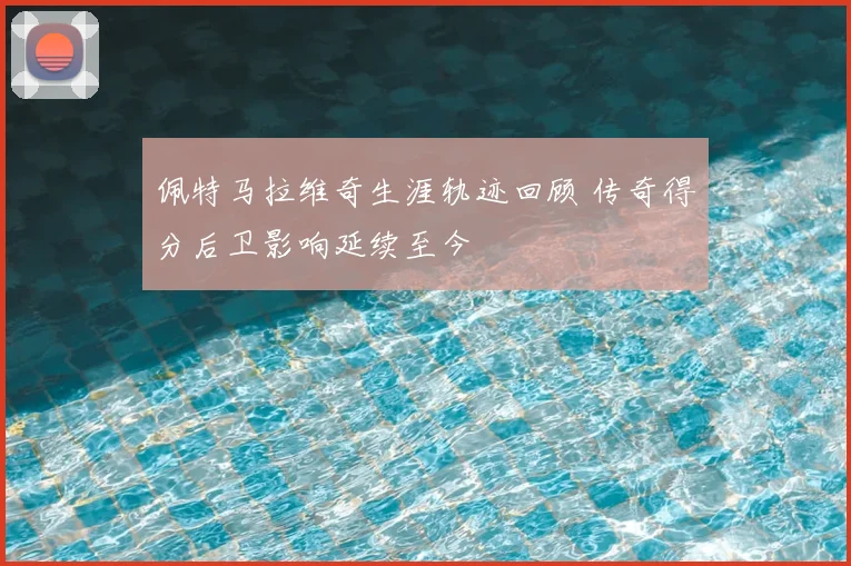 佩特马拉维奇生涯轨迹回顾 传奇得分后卫影响延续至今