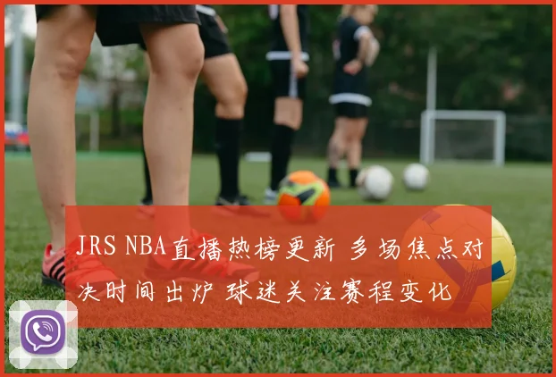 JRS NBA直播热榜更新 多场焦点对决时间出炉 球迷关注赛程变化