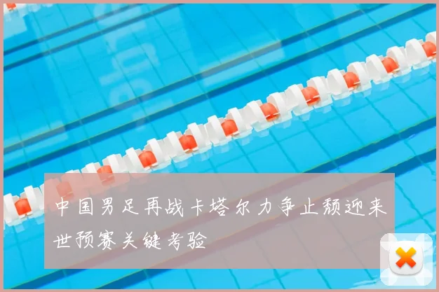中国男足再战卡塔尔力争止颓迎来世预赛关键考验