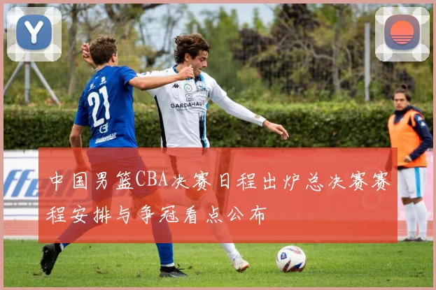 中国男篮CBA决赛日程出炉总决赛赛程安排与争冠看点公布