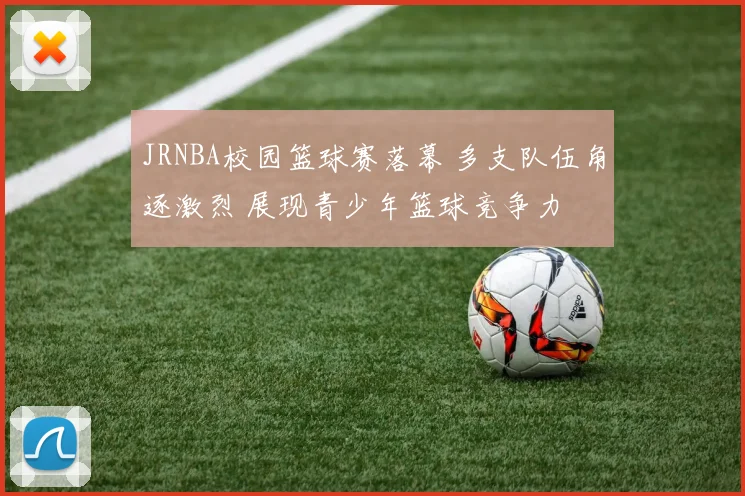 JRNBA校园篮球赛落幕 多支队伍角逐激烈 展现青少年篮球竞争力