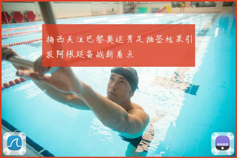 梅西关注巴黎奥运男足抽签结果引发阿根廷备战新看点