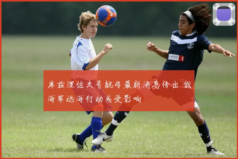 库兹涅佐夫号航母最新消息传出 俄海军远海行动或受影响
