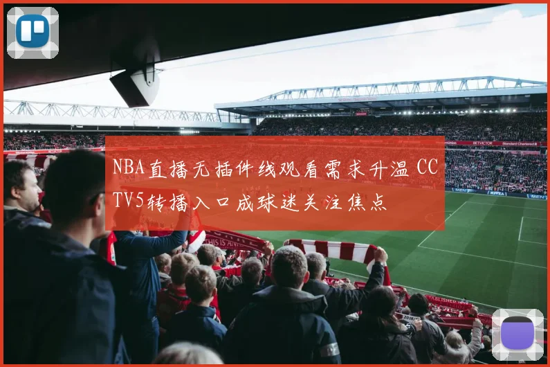 NBA直播无插件线观看需求升温 CCTV5转播入口成球迷关注焦点