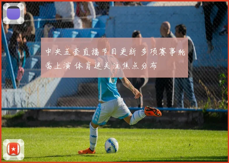 中央五套直播节目更新 多项赛事轮番上演 体育迷关注焦点分布
