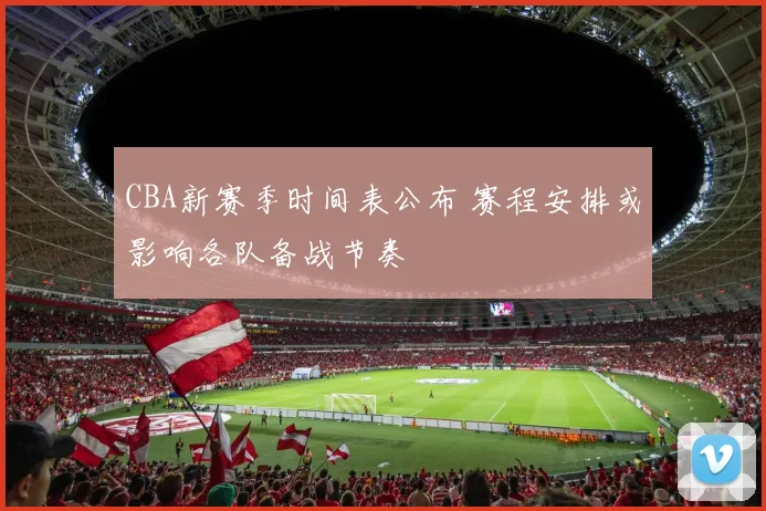 CBA新赛季时间表公布 赛程安排或影响各队备战节奏