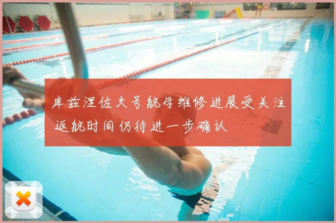 库兹涅佐夫号航母维修进展受关注 返航时间仍待进一步确认