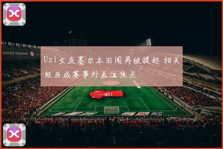 Uzi女友墨尔本旧闻再被提起 相关经历成赛事外关注焦点