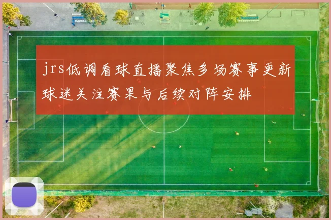 jrs低调看球直播聚焦多场赛事更新球迷关注赛果与后续对阵安排