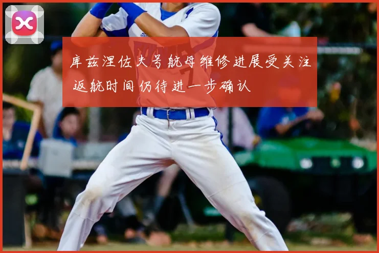 库兹涅佐夫号航母维修进展受关注 返航时间仍待进一步确认