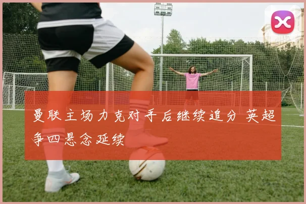 曼联主场力克对手后继续追分 英超争四悬念延续