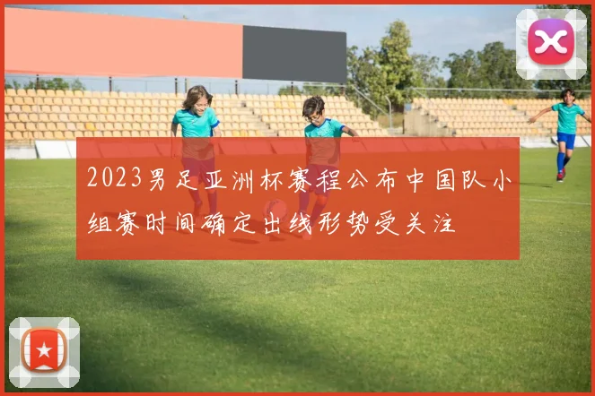 2023男足亚洲杯赛程公布中国队小组赛时间确定出线形势受关注