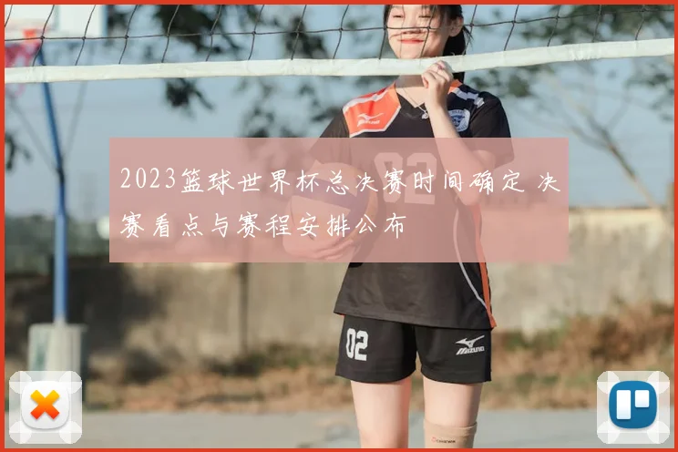 2023篮球世界杯总决赛时间确定 决赛看点与赛程安排公布