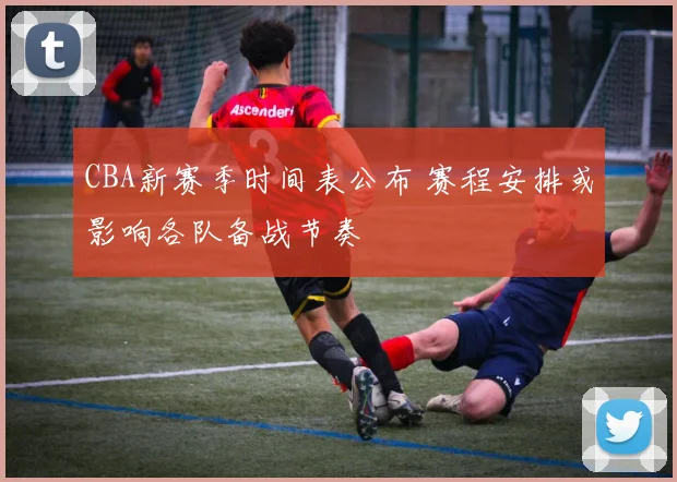 CBA新赛季时间表公布 赛程安排或影响各队备战节奏