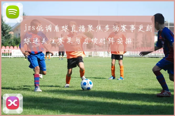 jrs低调看球直播聚焦多场赛事更新球迷关注赛果与后续对阵安排