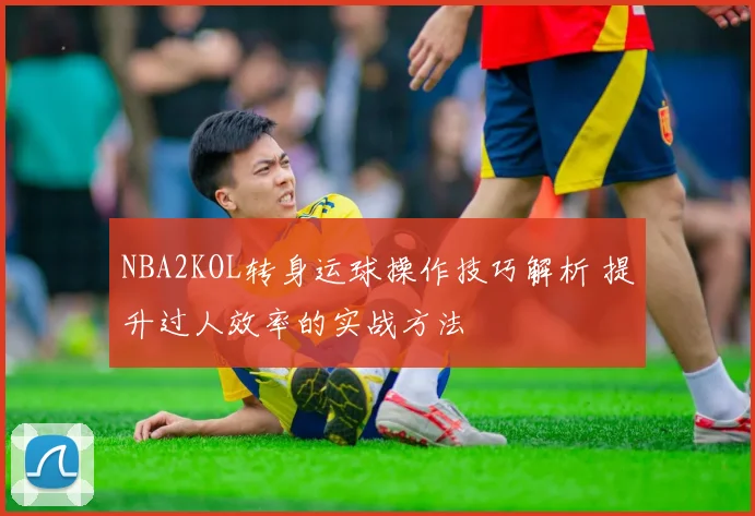 NBA2KOL转身运球操作技巧解析 提升过人效率的实战方法
