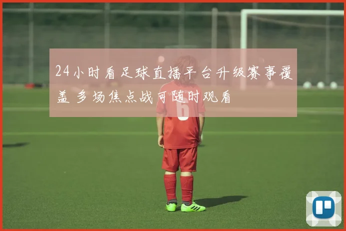 24小时看足球直播平台升级赛事覆盖 多场焦点战可随时观看