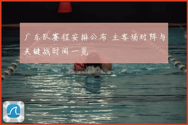 广东队赛程安排公布 主客场对阵与关键战时间一览