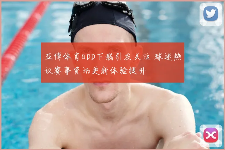 亚傅体育app下载引发关注 球迷热议赛事资讯更新体验提升
