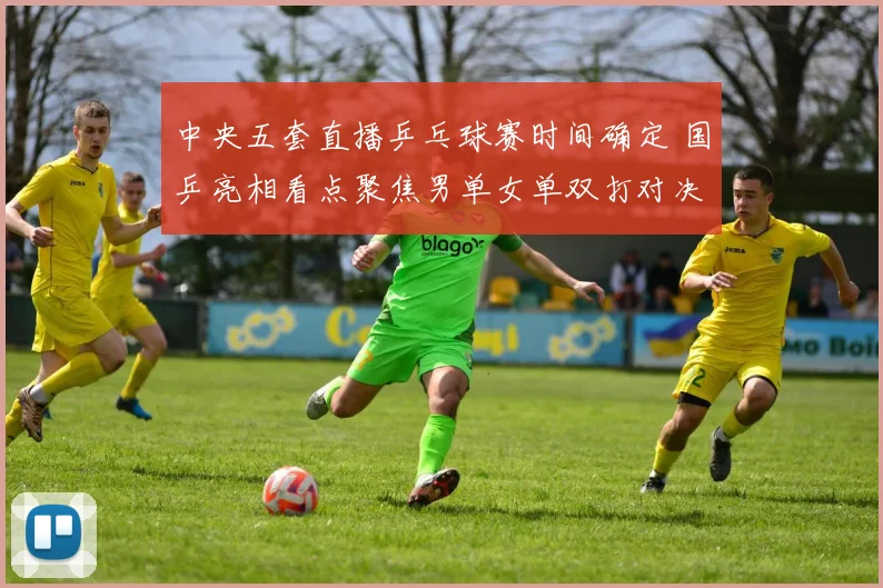 中央五套直播乒乓球赛时间确定 国乒亮相看点聚焦男单女单双打对决
