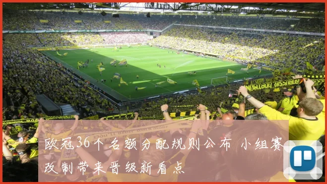 欧冠36个名额分配规则公布 小组赛改制带来晋级新看点
