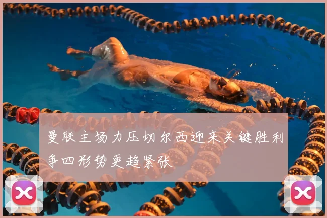 曼联主场力压切尔西迎来关键胜利争四形势更趋紧张