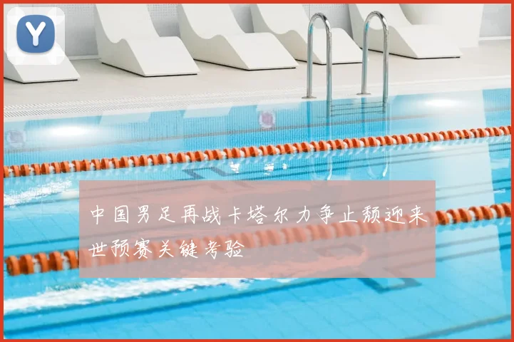 中国男足再战卡塔尔力争止颓迎来世预赛关键考验