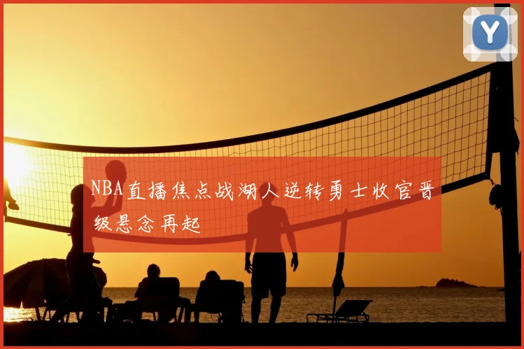 NBA直播焦点战湖人逆转勇士收官晋级悬念再起