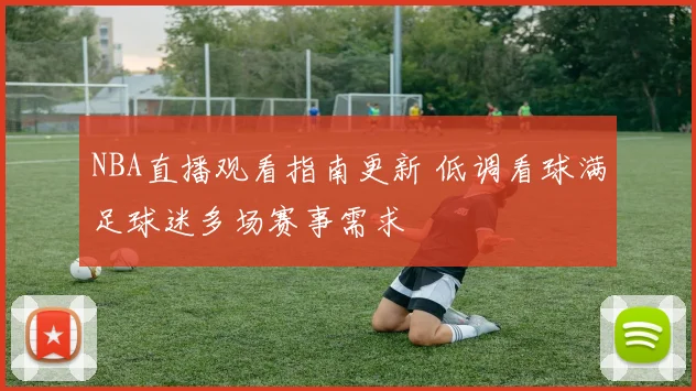 NBA直播观看指南更新 低调看球满足球迷多场赛事需求