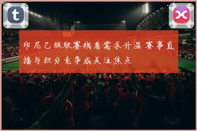 印尼乙级联赛线看需求升温 赛事直播与积分竞争成关注焦点