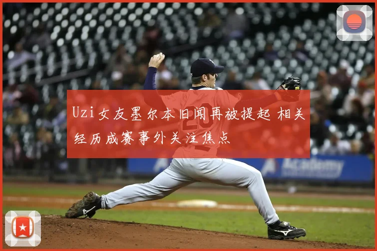 Uzi女友墨尔本旧闻再被提起 相关经历成赛事外关注焦点