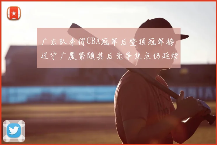 广东队夺得CBA冠军后登顶冠军榜 辽宁广厦紧随其后竞争焦点仍延续