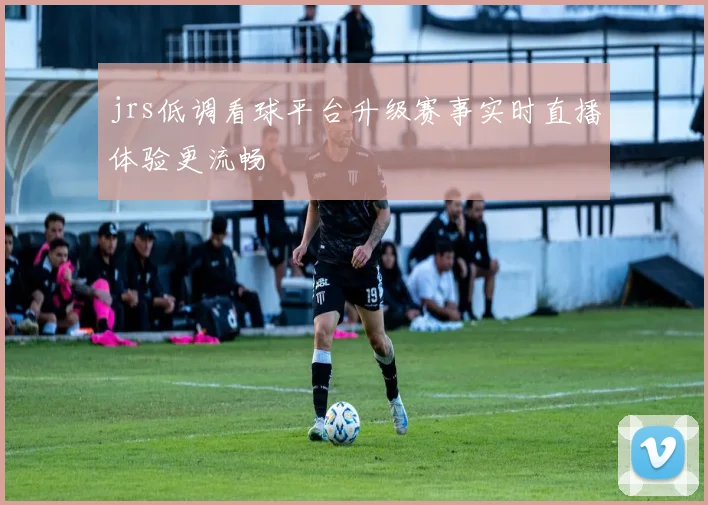 jrs低调看球平台升级赛事实时直播体验更流畅