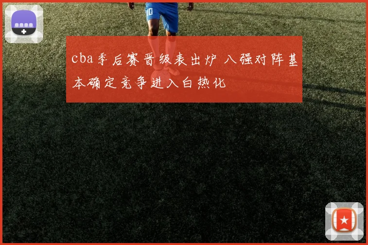 cba季后赛晋级表出炉 八强对阵基本确定竞争进入白热化