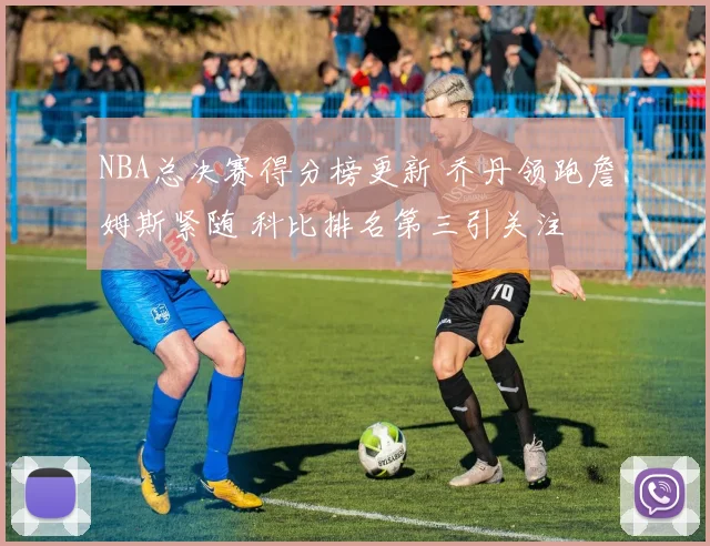 NBA总决赛得分榜更新 乔丹领跑詹姆斯紧随 科比排名第三引关注