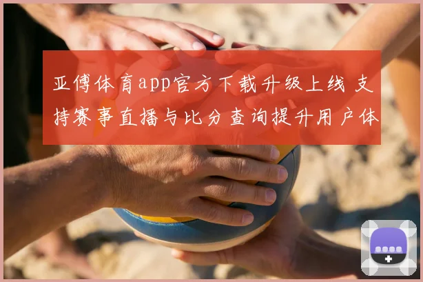 亚傅体育app官方下载升级上线 支持赛事直播与比分查询提升用户体验