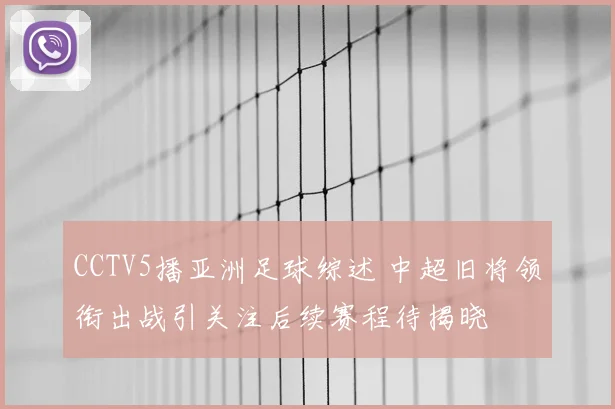 CCTV5播亚洲足球综述 中超旧将领衔出战引关注后续赛程待揭晓