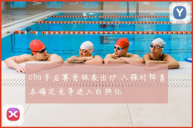 cba季后赛晋级表出炉 八强对阵基本确定竞争进入白热化