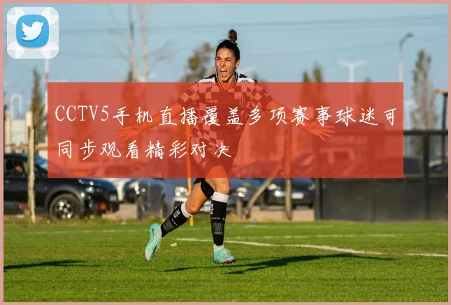 CCTV5手机直播覆盖多项赛事球迷可同步观看精彩对决