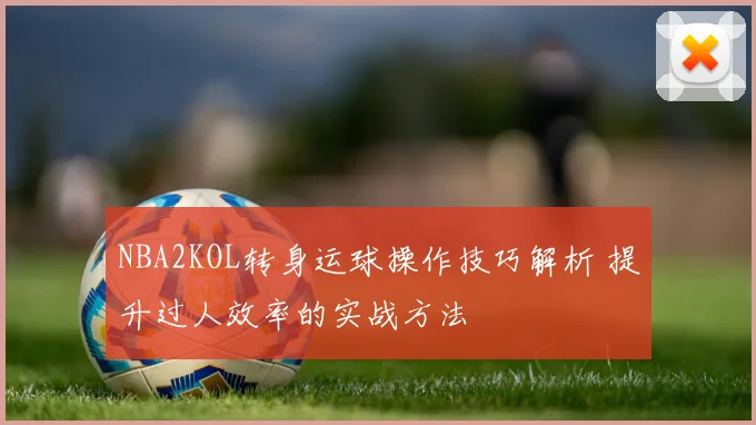 NBA2KOL转身运球操作技巧解析 提升过人效率的实战方法