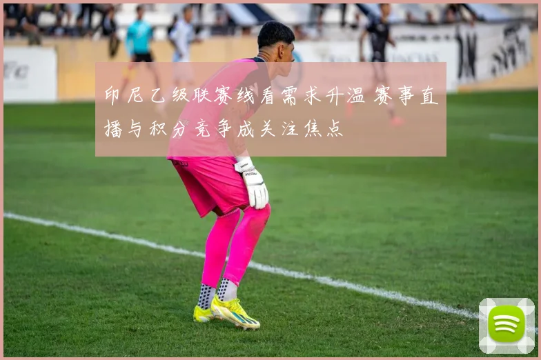 印尼乙级联赛线看需求升温 赛事直播与积分竞争成关注焦点