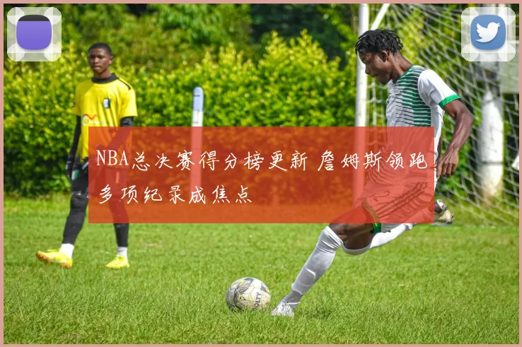 NBA总决赛得分榜更新 詹姆斯领跑多项纪录成焦点