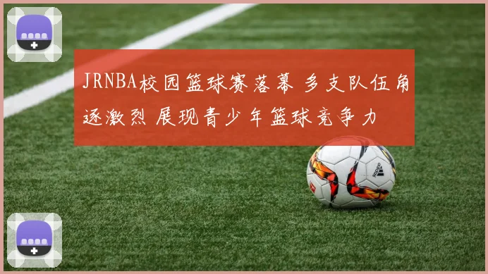JRNBA校园篮球赛落幕 多支队伍角逐激烈 展现青少年篮球竞争力