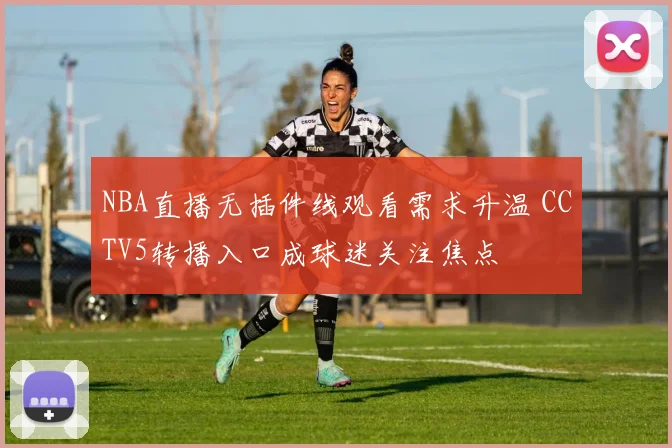 NBA直播无插件线观看需求升温 CCTV5转播入口成球迷关注焦点