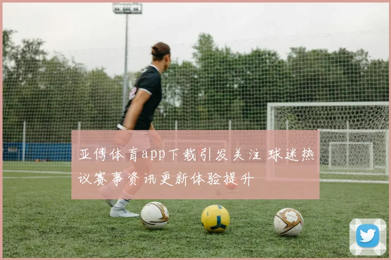 亚傅体育app下载引发关注 球迷热议赛事资讯更新体验提升