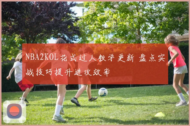 NBA2KOL花式过人教学更新 盘点实战技巧提升进攻效率